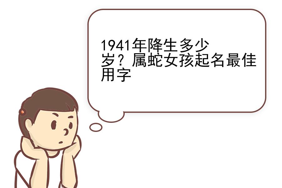 1941年降生多少岁？属蛇女孩起名最佳用字